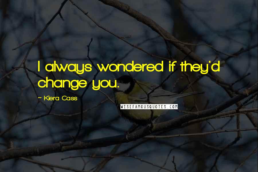 Kiera Cass Quotes: I always wondered if they'd change you.