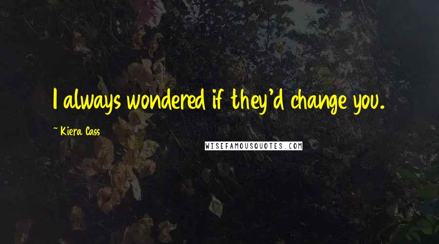 Kiera Cass Quotes: I always wondered if they'd change you.