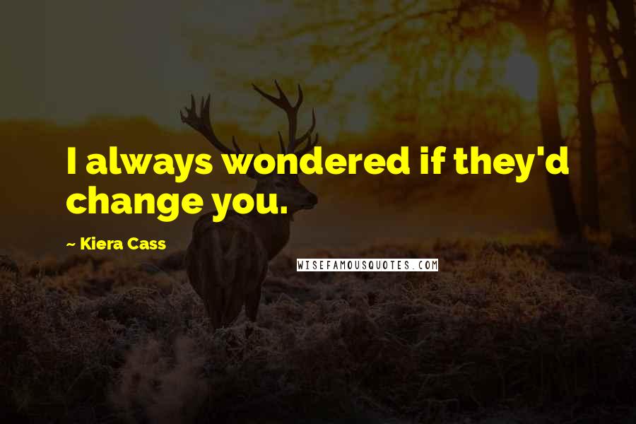 Kiera Cass Quotes: I always wondered if they'd change you.