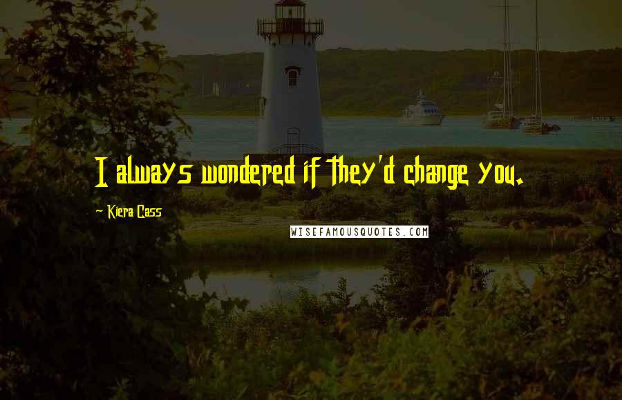 Kiera Cass Quotes: I always wondered if they'd change you.