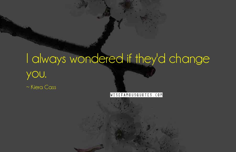 Kiera Cass Quotes: I always wondered if they'd change you.