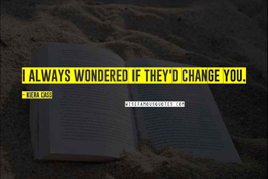 Kiera Cass Quotes: I always wondered if they'd change you.