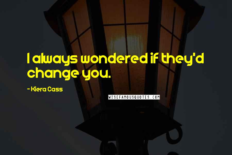 Kiera Cass Quotes: I always wondered if they'd change you.