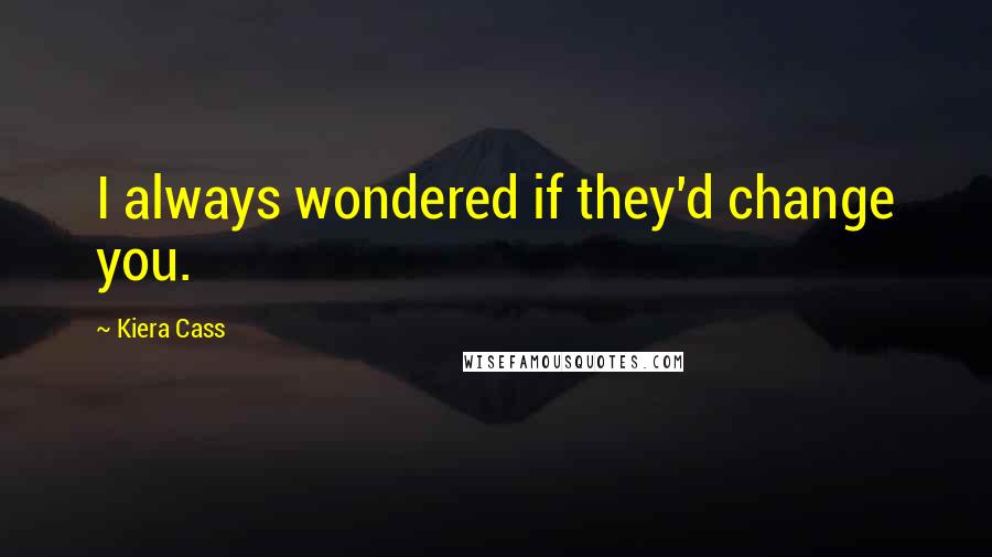 Kiera Cass Quotes: I always wondered if they'd change you.