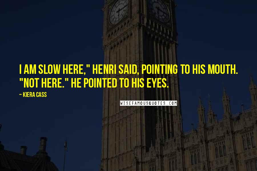 Kiera Cass Quotes: I am slow here," Henri said, pointing to his mouth. "Not here." He pointed to his eyes.