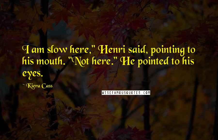 Kiera Cass Quotes: I am slow here," Henri said, pointing to his mouth. "Not here." He pointed to his eyes.