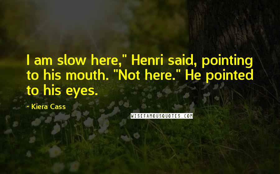 Kiera Cass Quotes: I am slow here," Henri said, pointing to his mouth. "Not here." He pointed to his eyes.