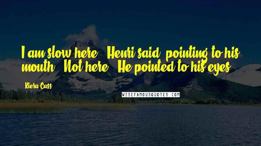 Kiera Cass Quotes: I am slow here," Henri said, pointing to his mouth. "Not here." He pointed to his eyes.