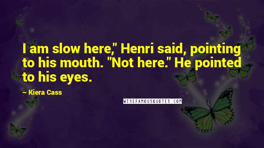 Kiera Cass Quotes: I am slow here," Henri said, pointing to his mouth. "Not here." He pointed to his eyes.