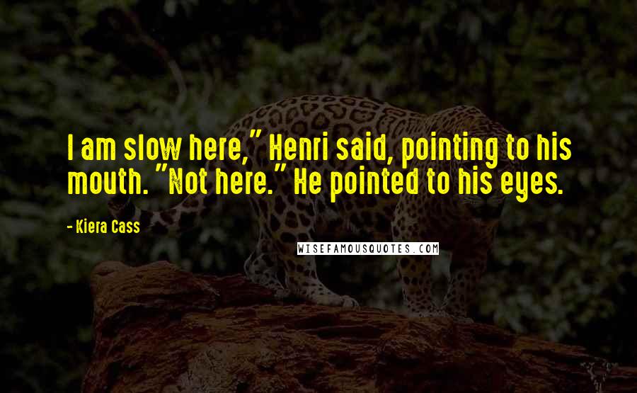 Kiera Cass Quotes: I am slow here," Henri said, pointing to his mouth. "Not here." He pointed to his eyes.