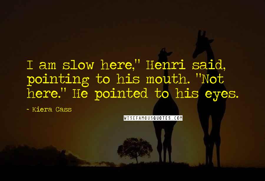 Kiera Cass Quotes: I am slow here," Henri said, pointing to his mouth. "Not here." He pointed to his eyes.