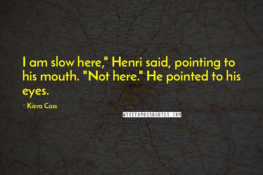 Kiera Cass Quotes: I am slow here," Henri said, pointing to his mouth. "Not here." He pointed to his eyes.