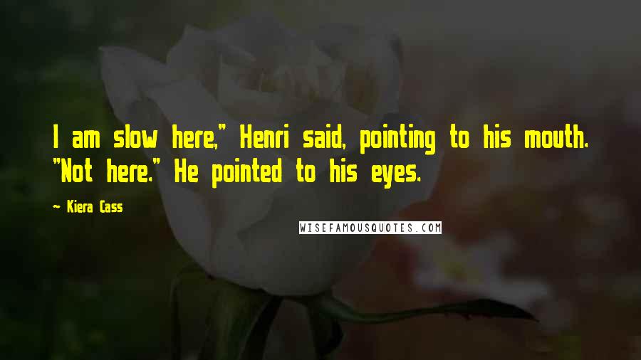 Kiera Cass Quotes: I am slow here," Henri said, pointing to his mouth. "Not here." He pointed to his eyes.