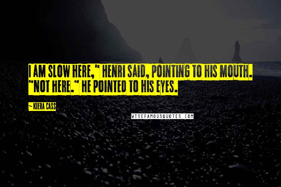 Kiera Cass Quotes: I am slow here," Henri said, pointing to his mouth. "Not here." He pointed to his eyes.