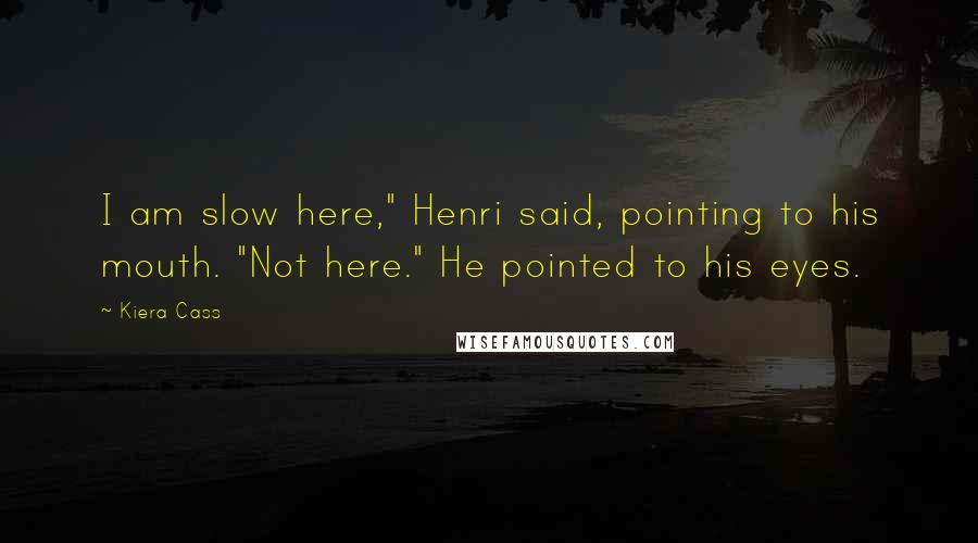 Kiera Cass Quotes: I am slow here," Henri said, pointing to his mouth. "Not here." He pointed to his eyes.