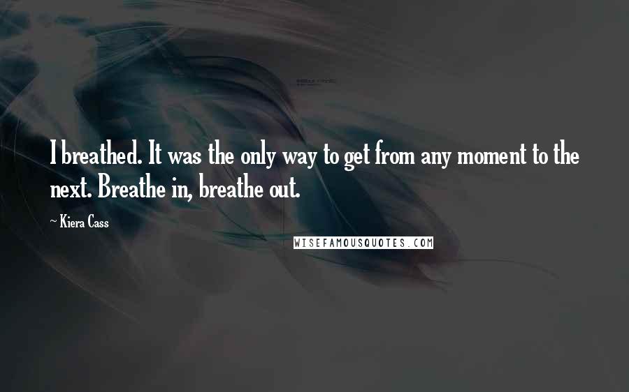 Kiera Cass Quotes: I breathed. It was the only way to get from any moment to the next. Breathe in, breathe out.