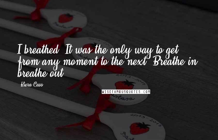 Kiera Cass Quotes: I breathed. It was the only way to get from any moment to the next. Breathe in, breathe out.