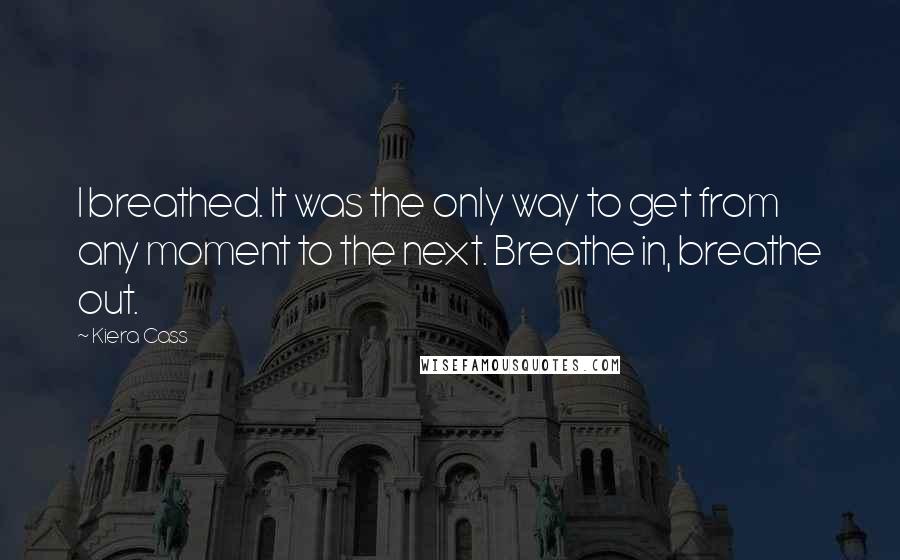 Kiera Cass Quotes: I breathed. It was the only way to get from any moment to the next. Breathe in, breathe out.