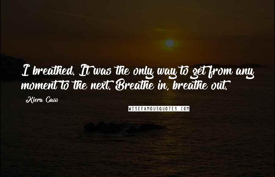 Kiera Cass Quotes: I breathed. It was the only way to get from any moment to the next. Breathe in, breathe out.