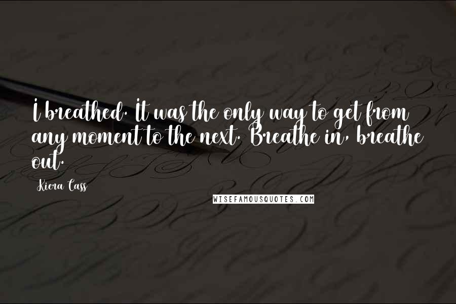 Kiera Cass Quotes: I breathed. It was the only way to get from any moment to the next. Breathe in, breathe out.