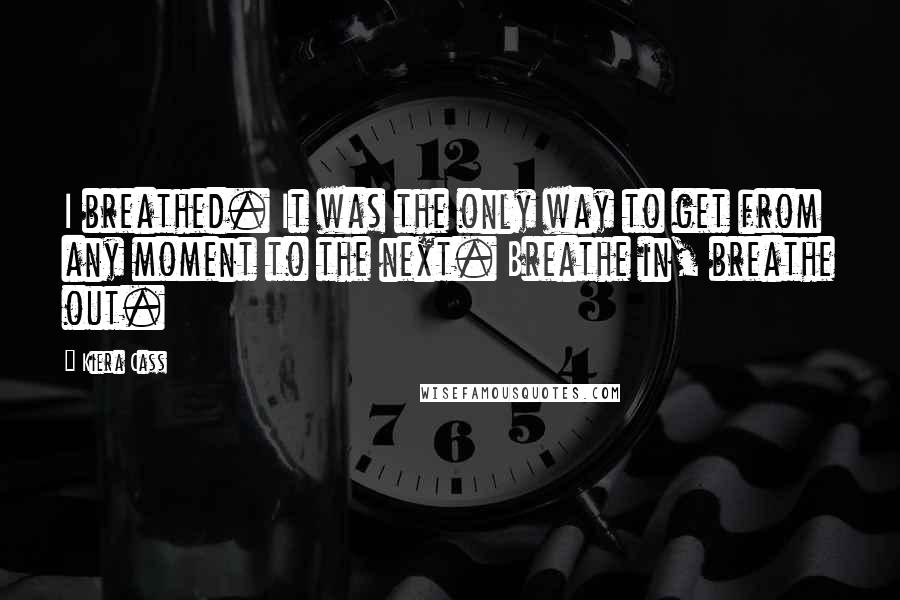 Kiera Cass Quotes: I breathed. It was the only way to get from any moment to the next. Breathe in, breathe out.