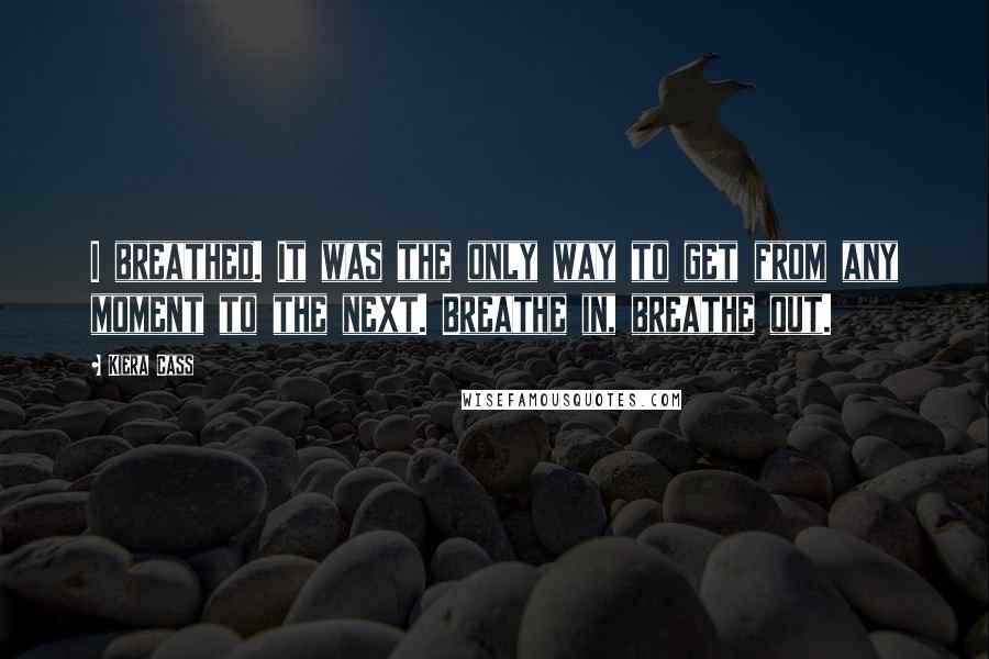 Kiera Cass Quotes: I breathed. It was the only way to get from any moment to the next. Breathe in, breathe out.