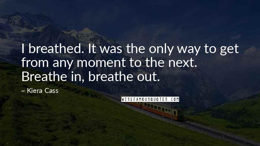Kiera Cass Quotes: I breathed. It was the only way to get from any moment to the next. Breathe in, breathe out.