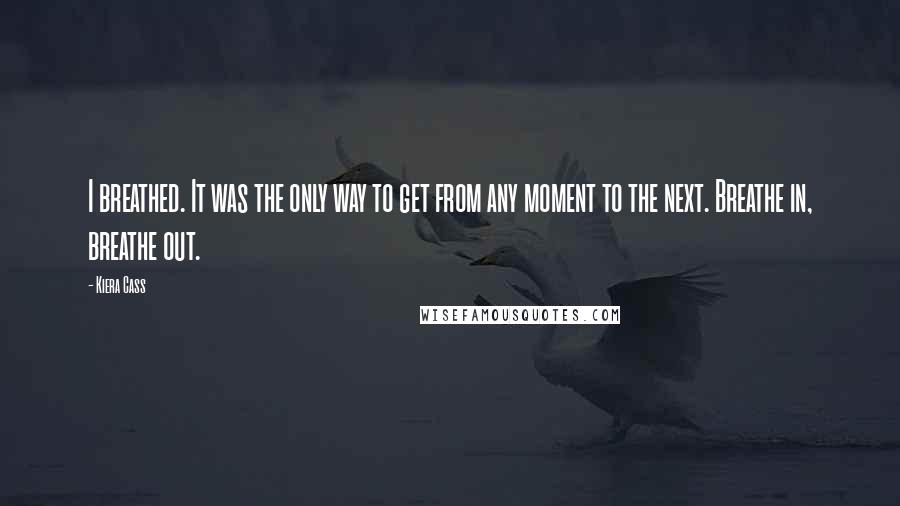 Kiera Cass Quotes: I breathed. It was the only way to get from any moment to the next. Breathe in, breathe out.