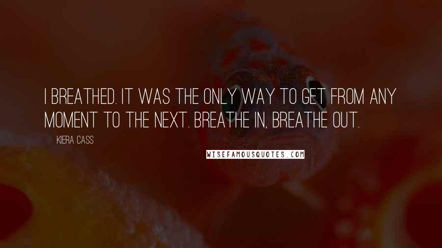 Kiera Cass Quotes: I breathed. It was the only way to get from any moment to the next. Breathe in, breathe out.