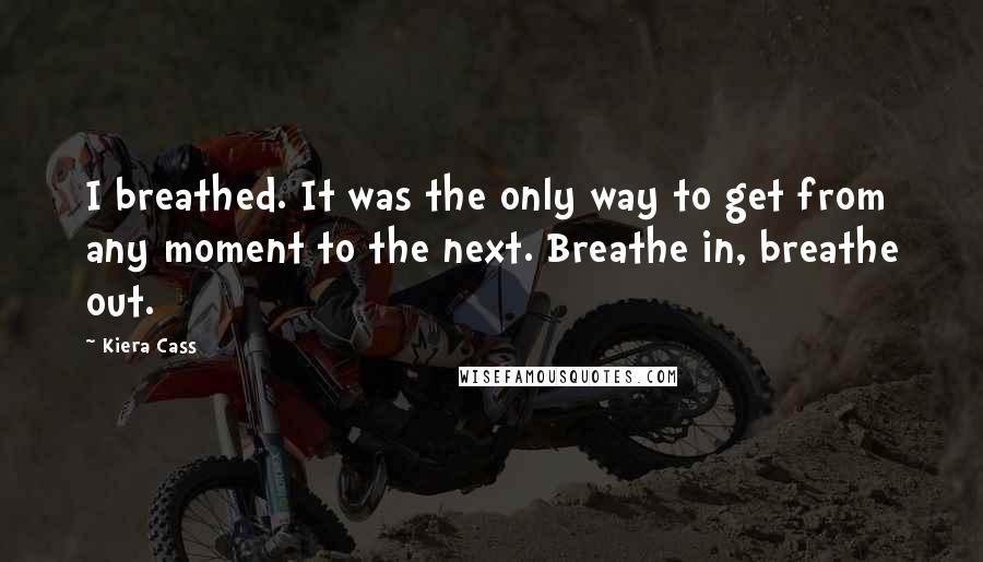 Kiera Cass Quotes: I breathed. It was the only way to get from any moment to the next. Breathe in, breathe out.