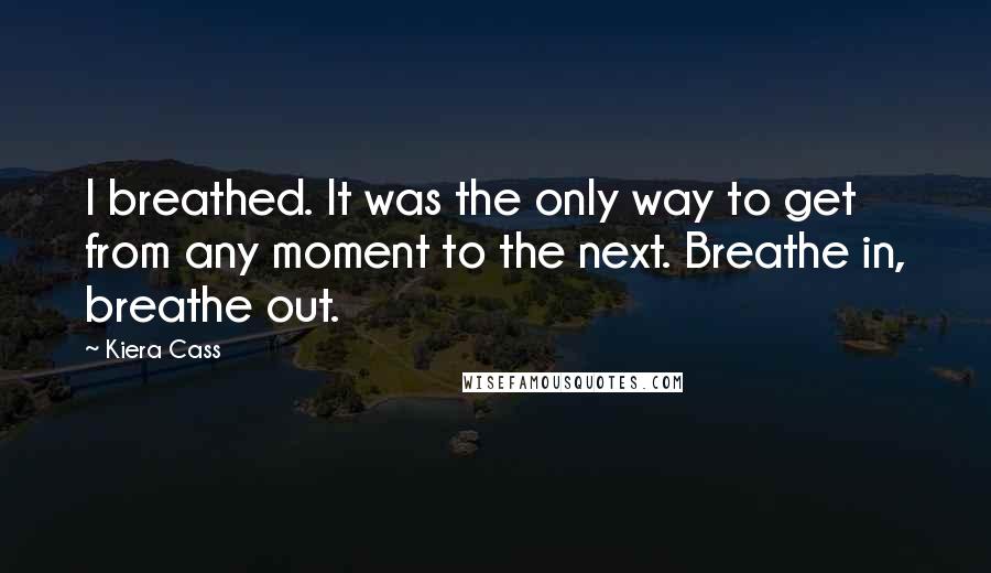 Kiera Cass Quotes: I breathed. It was the only way to get from any moment to the next. Breathe in, breathe out.