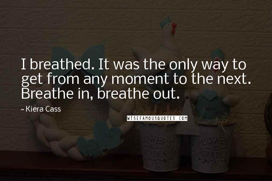 Kiera Cass Quotes: I breathed. It was the only way to get from any moment to the next. Breathe in, breathe out.