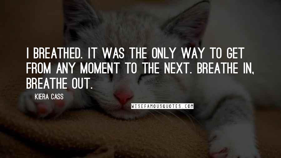 Kiera Cass Quotes: I breathed. It was the only way to get from any moment to the next. Breathe in, breathe out.