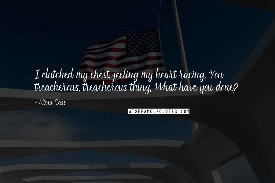 Kiera Cass Quotes: I clutched my chest, feeling my heart racing. You treacherous, treacherous thing. What have you done?