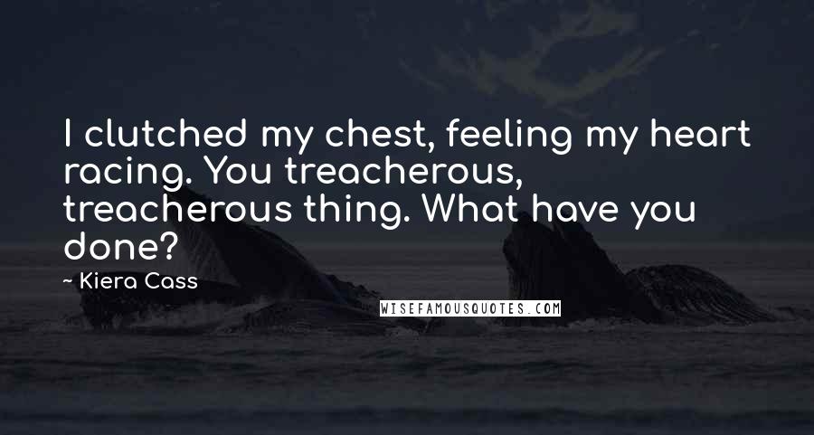 Kiera Cass Quotes: I clutched my chest, feeling my heart racing. You treacherous, treacherous thing. What have you done?