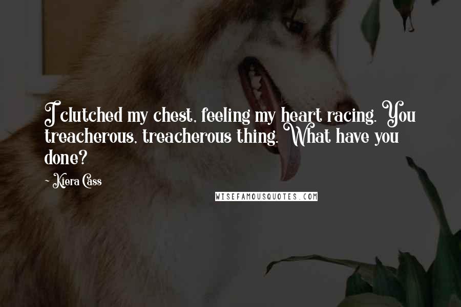 Kiera Cass Quotes: I clutched my chest, feeling my heart racing. You treacherous, treacherous thing. What have you done?