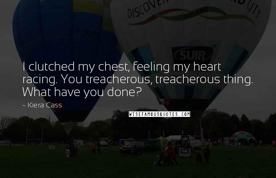 Kiera Cass Quotes: I clutched my chest, feeling my heart racing. You treacherous, treacherous thing. What have you done?