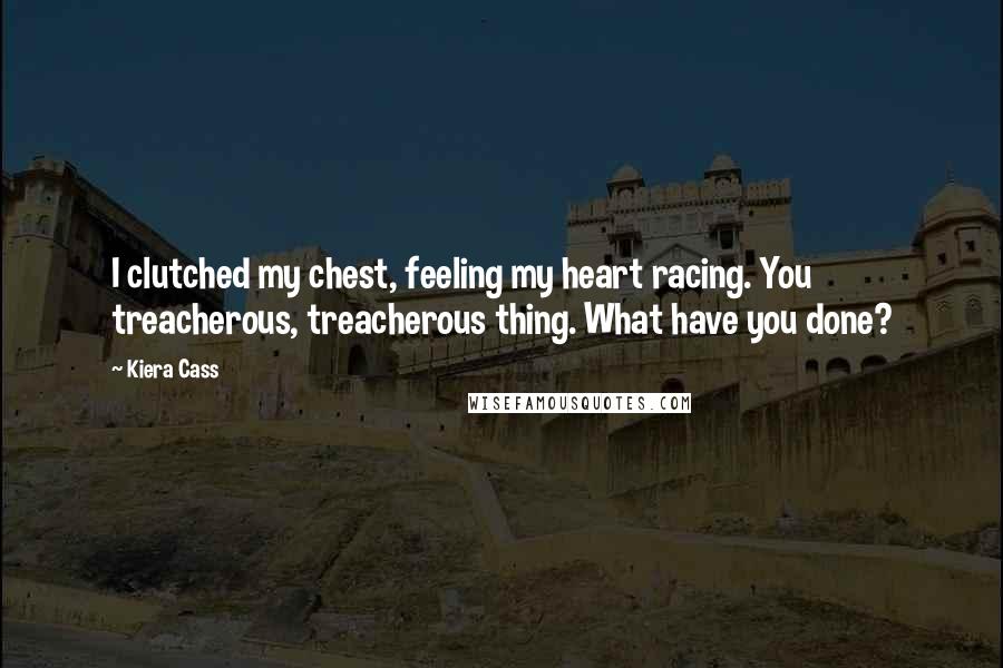 Kiera Cass Quotes: I clutched my chest, feeling my heart racing. You treacherous, treacherous thing. What have you done?