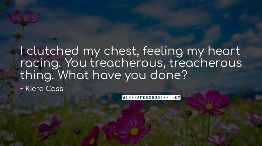 Kiera Cass Quotes: I clutched my chest, feeling my heart racing. You treacherous, treacherous thing. What have you done?