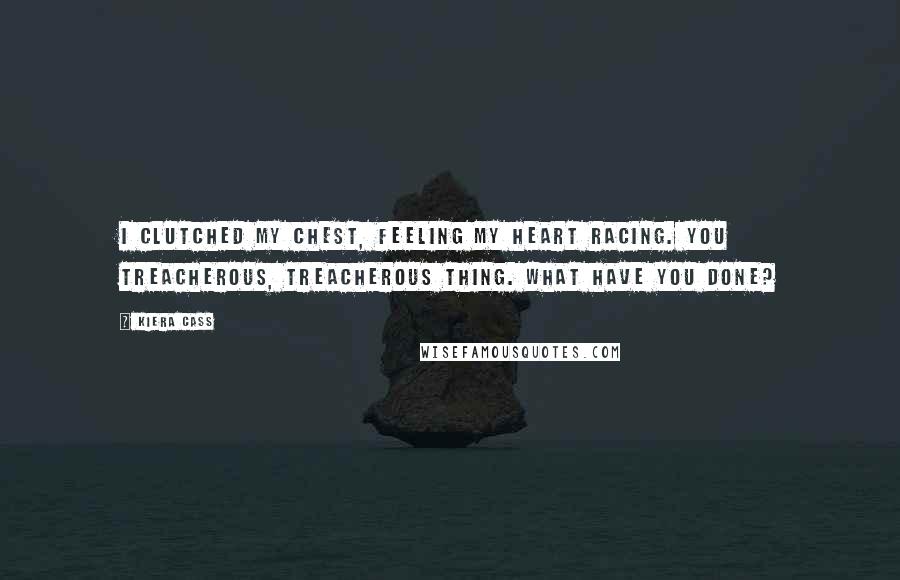 Kiera Cass Quotes: I clutched my chest, feeling my heart racing. You treacherous, treacherous thing. What have you done?