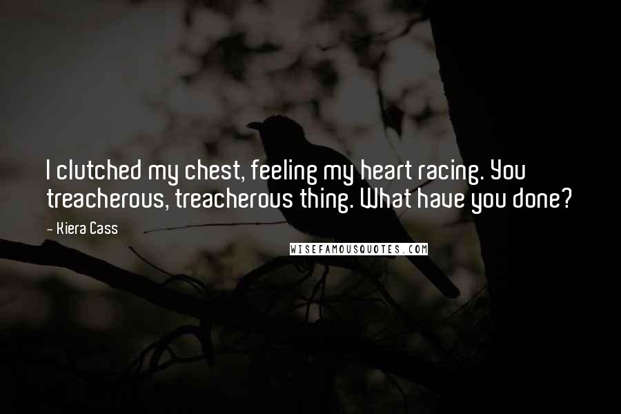 Kiera Cass Quotes: I clutched my chest, feeling my heart racing. You treacherous, treacherous thing. What have you done?