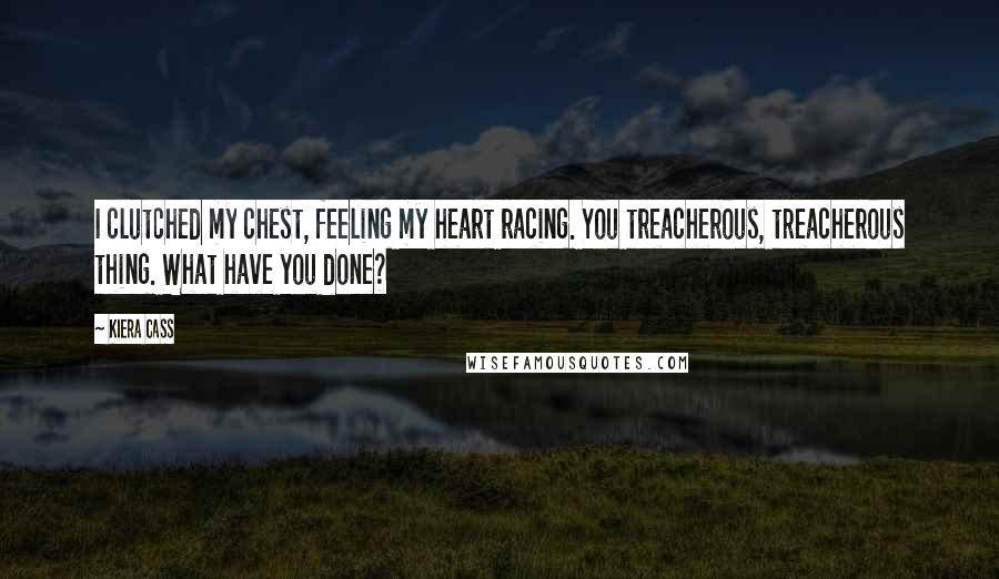 Kiera Cass Quotes: I clutched my chest, feeling my heart racing. You treacherous, treacherous thing. What have you done?