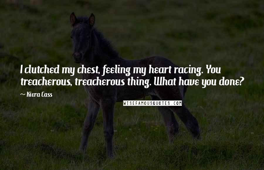 Kiera Cass Quotes: I clutched my chest, feeling my heart racing. You treacherous, treacherous thing. What have you done?