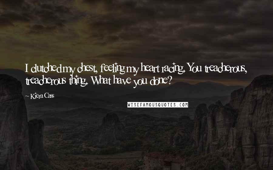 Kiera Cass Quotes: I clutched my chest, feeling my heart racing. You treacherous, treacherous thing. What have you done?