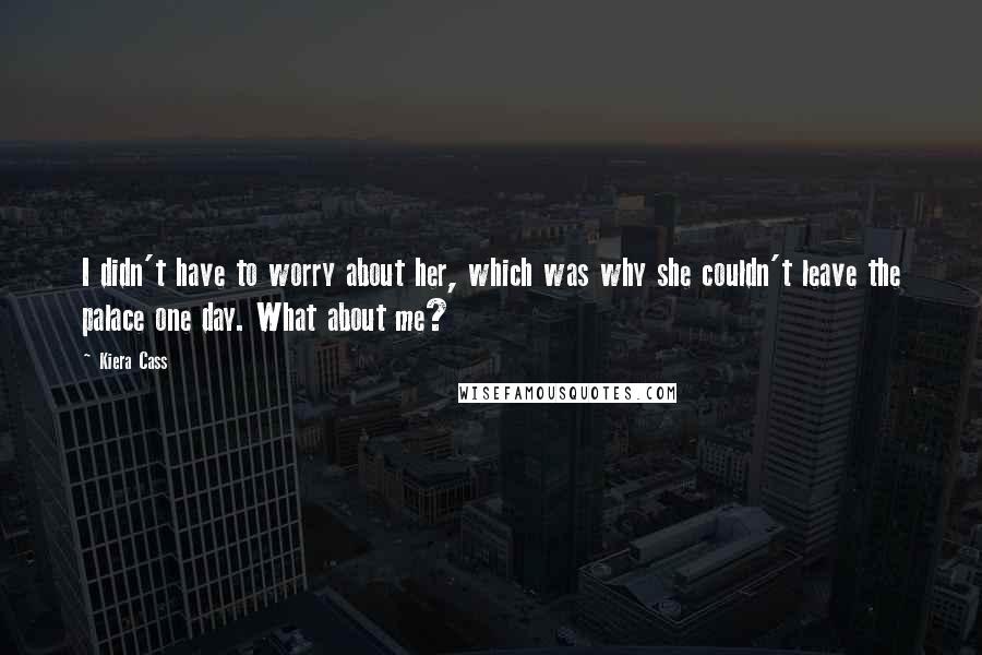 Kiera Cass Quotes: I didn't have to worry about her, which was why she couldn't leave the palace one day. What about me?