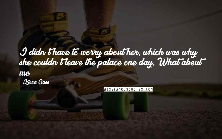 Kiera Cass Quotes: I didn't have to worry about her, which was why she couldn't leave the palace one day. What about me?