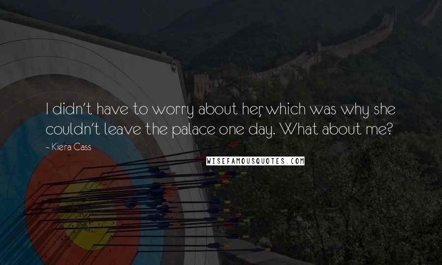 Kiera Cass Quotes: I didn't have to worry about her, which was why she couldn't leave the palace one day. What about me?