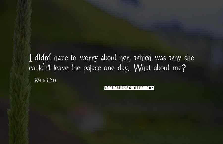 Kiera Cass Quotes: I didn't have to worry about her, which was why she couldn't leave the palace one day. What about me?