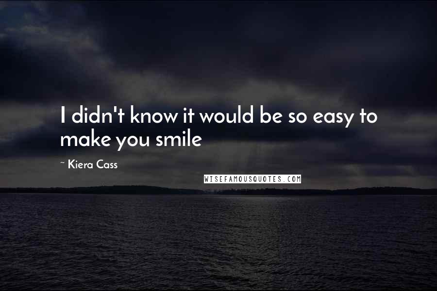 Kiera Cass Quotes: I didn't know it would be so easy to make you smile