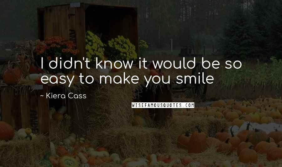 Kiera Cass Quotes: I didn't know it would be so easy to make you smile